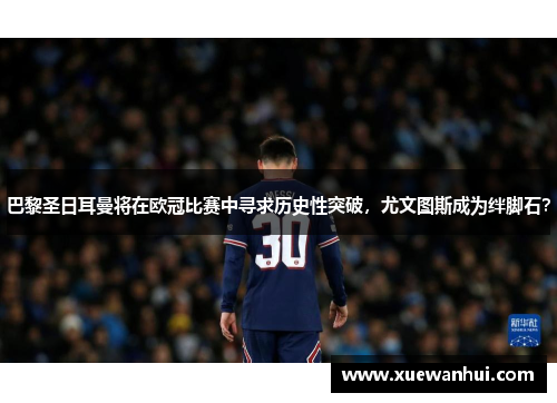 巴黎圣日耳曼将在欧冠比赛中寻求历史性突破，尤文图斯成为绊脚石？