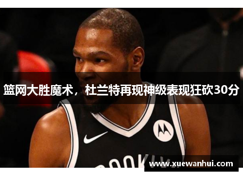篮网大胜魔术，杜兰特再现神级表现狂砍30分