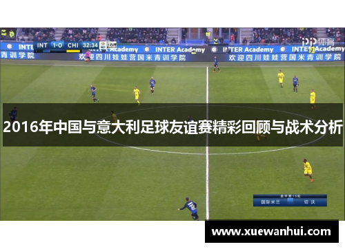 2016年中国与意大利足球友谊赛精彩回顾与战术分析
