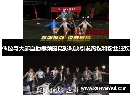 偶像与大邱直播视频的精彩对决引发热议和粉丝狂欢