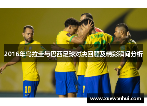 2016年乌拉圭与巴西足球对决回顾及精彩瞬间分析