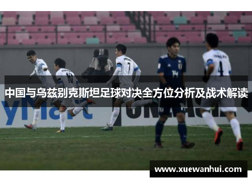 中国与乌兹别克斯坦足球对决全方位分析及战术解读